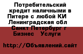 Потребительский кредит наличными в Питере с любой КИ. - Ленинградская обл., Санкт-Петербург г. Бизнес » Услуги   